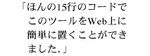 With only 15 lines of code, putting this tool on the web was easy. ほんの15行のコードでこのツールをWeb上に簡単に置くことができました.