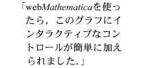 webMathematicaを使ったら,このグラフにインタラクティブなコントロールが簡単に加えられました. webMathematicaを使ったら,このグラフにインタラクティブなコントロールが簡単に加えられました.
