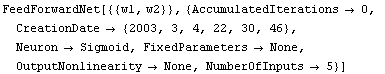 FeedForwardNet[{{w1, w2}}, {AccumulatedIterations -> 0,
CreationDate -> {2003, 3, 4, 22, 30, 46}, 
Neuron -> Sigmoid, FixedParameters -> None, 
OutputNonlinearity -> None, NumberOfInputs -> 5}]